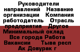 Руководители направлений › Название организации ­ Компания-работодатель › Отрасль предприятия ­ Другое › Минимальный оклад ­ 1 - Все города Работа » Вакансии   . Тыва респ.,Ак-Довурак г.